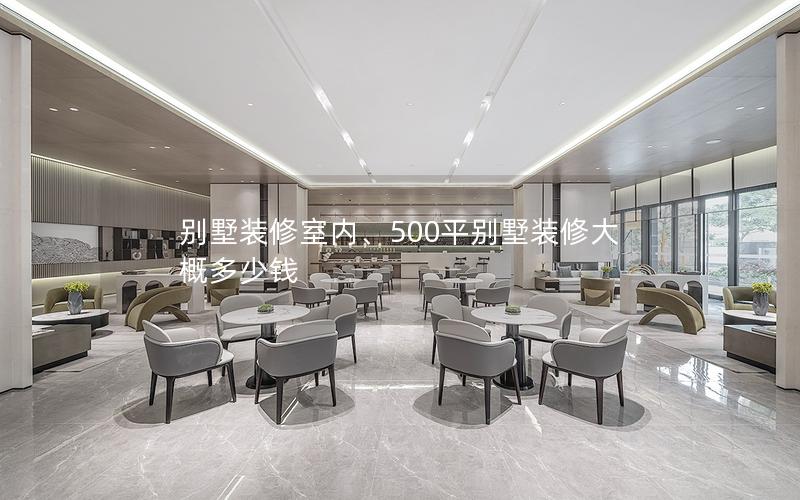 別墅裝修室內、500平別墅裝修大概多少錢